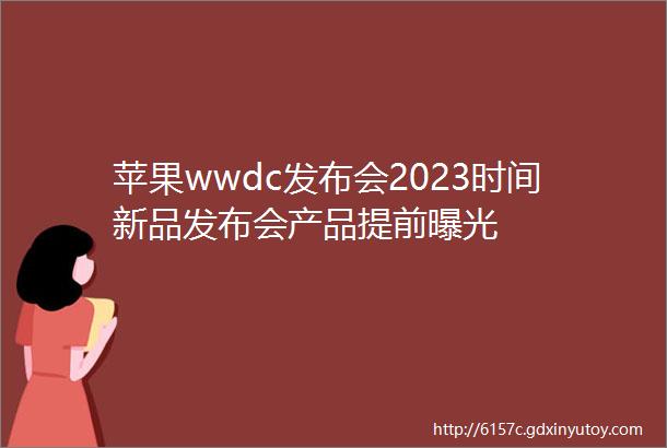 苹果wwdc发布会2023时间新品发布会产品提前曝光